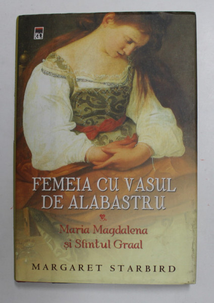 FEMEIA CU VASUL DE ALABASTRU - MARIA MAGDALENA SI SFANTUL GRAAL de MARGARET STARBIRD , 2006