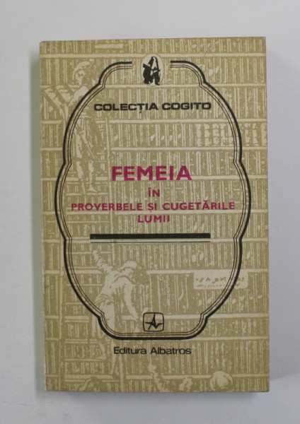 FEMEIA IN PROVERBELE SI CUGETARILE LUMII , COLECTIA '' COGITO '' , culegere de MIRCEA M. DUDULEANU , 1975