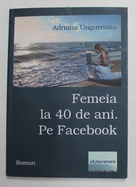 FEMEIA LA 40 DE ANI . PE FACEBOOK- roman  de ADRIANA UNGUREANU , 2013 ,