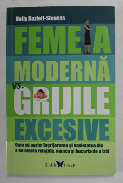 FEMEIA MODERNA VERSUS GRIJILE EXCESIVE , CUM SA OPRIM INGRIJORAREA SI ANXIETATEA DIN A NE AFECTA RELATIILE , MUNCA SI BUCURIA DE A TRAI de HOLLY HAZLETT - STEVENS , 2016