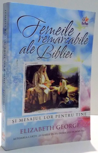 FEMEILE REMARCABILE ALE BIBLIEI SI MESAJUL LOR PENTRU TINE de ELIZABETH GEROGE , 2010