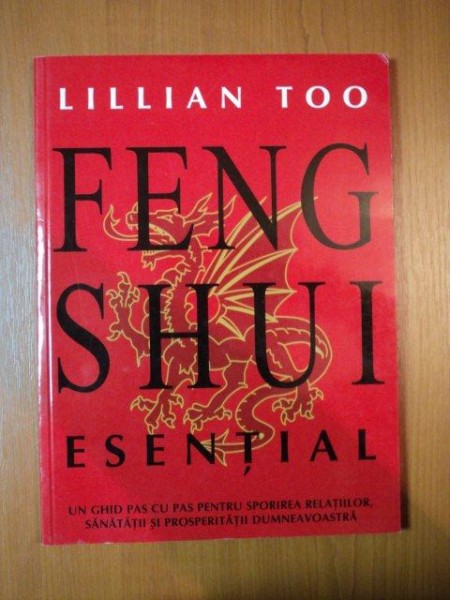 FENG SHUI ESENTIAL. UN GHID PAS CU PAS PENTRU SPORIREA RELATIILOR, SANATATII SI PROSPERITATII DUMNEAVOASTRA de LILLIAN TOO , 2004