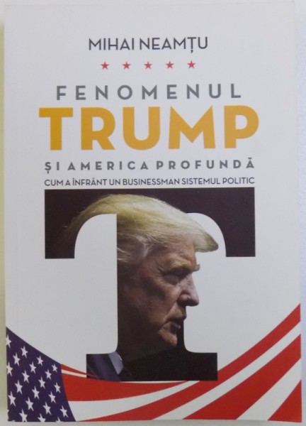 FENOMENUL TRUMP SI AMERICA PROFUNDA - CUM A INFRANT UN BUSINESSMAN SISTEMUL POLITIC de MIHAI NEAMTU, 2017 *DEDICATIE