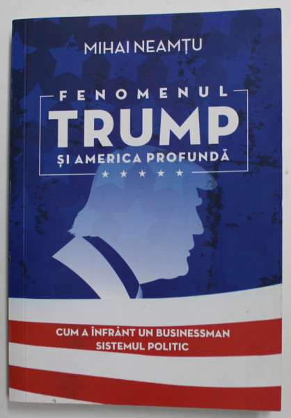 FENOMENUL TRUMP SI AMERICA PROFUNDA de MIHAI NEAMTU , CUM A INFRANT UN BUSINESSMAN SISTEMUL POLITIC , 2017 , DEDICATIE *