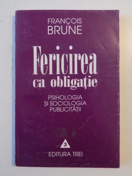 FERICIREA CA OBLIGATIE PSIHOLOGIA SI SOCIOLOGIA PUBLICITATII  de FRANCOIS BRUNE , BUCURESTI 1996