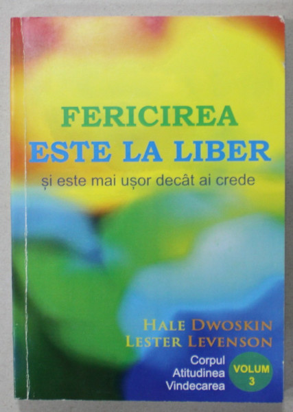 FERICIREA ESTE LA LIBER SI ESTE MAI USOR DECAT AI CREDE de HALE DWOSKIN si LESTER LEVENSON , VOLUMUL 3  : CORPUL , ATITUDINEA , VINDECAREA , ANII ' 2000