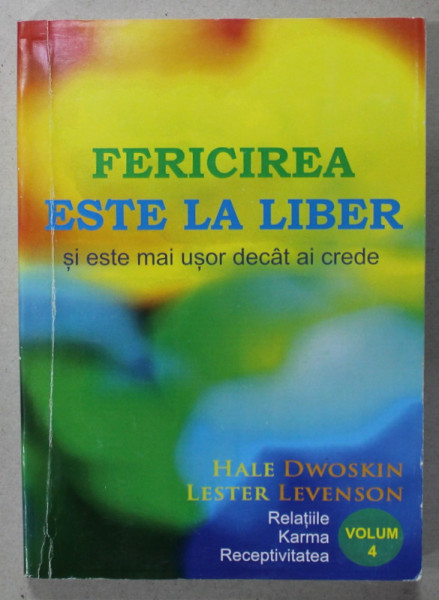 FERICIREA ESTE LA LIBER SI ESTE MAI USOR DECAT AI CREDE de HALE DWOSKIN si LESTER LEVENSON , VOLUMUL 4  : RELATIILE , KARMA , RECEPTIVITATEA , ANII ' 2000