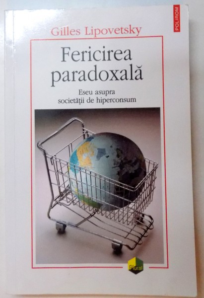 FERICIREA PARADOXALA , ESEU ASUPRA SOCIETATII DE HIPERCONSUM , 2007, DE GILLES LIPOVETSKY