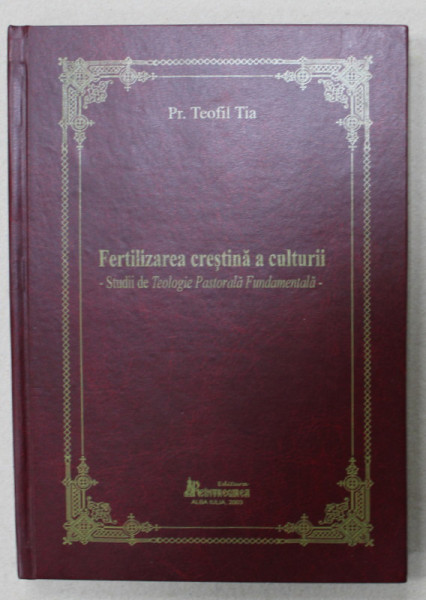 FERTILIZAREA CRESTINA A CULTURII - STUDII DE TEOLOGIE PASTORALA FUNDAMENTALA de Pr. TEOFIL TIA , 2003