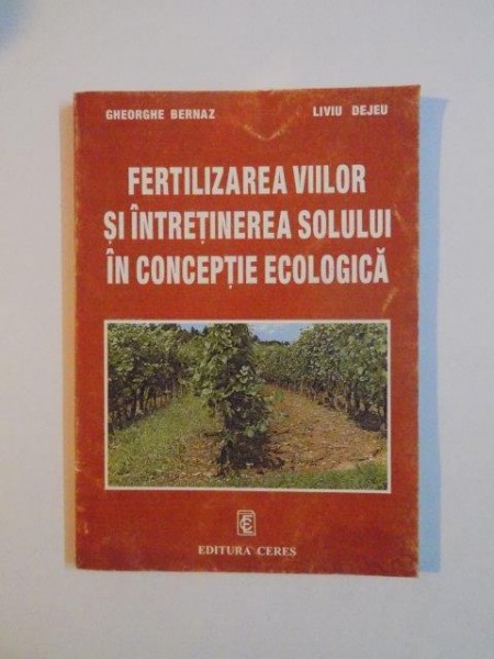 FERTILIZAREA VIILOR SI INTRETINEREA SOLULUI IN CONCEPTIE ECOLOGICA de GHEORGHE BERNAZ , LIVIU DEJEU 1999