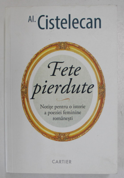 FETE PIERDUTE , NOTITE PENTRU O ISTORIE A POEZIEI FEMININE ROMANESTI de AL. CISTELECAN , 2021