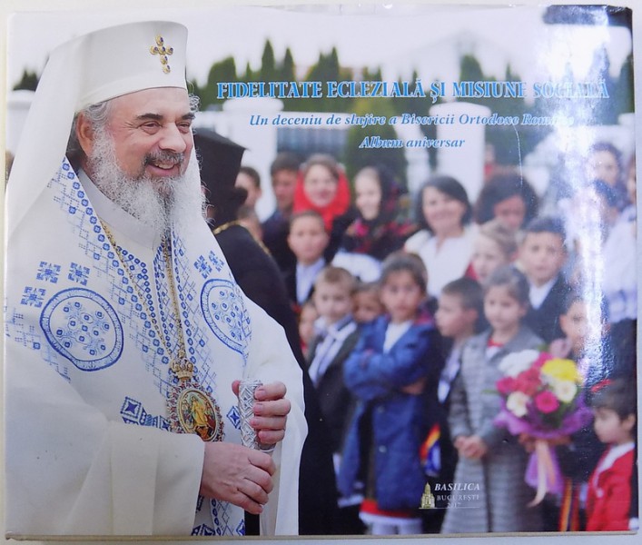 FIDELITATE ECLEZIALA SI MISIUNE SOCIALA  - UN DECENIU DE SLUJIRE A BISERICII ORTODOXE ROMANE  - ALBUM ANIVERSAR , redactor SORIN  - VASILE TANCAU , 2017