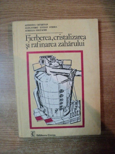 FIERBEREA , CRISTALIZAREA SI RAFINAREA ZAHARULUI de ANTONINA CRUSEVAN , ALEXANDRU LUCIAN STROIA , AURELIA COSTACHE , Bucuresti 1983