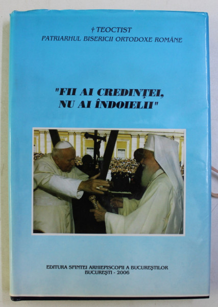 FII AI CREDINTEI , NU AI INDOIELII de TEOCTIST , PATRIARHUL BISERICII ORTODOXE ROMANE , 2006