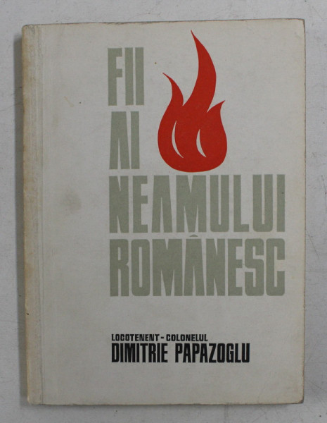 FII AI NEAMULUI ROMANESC - LOCOTENENT - COLONELUL DIMITRIE PAPAZOGLU de IOAN STRUNJAN si CONSTANTIN CAZANISTEANU,  1972