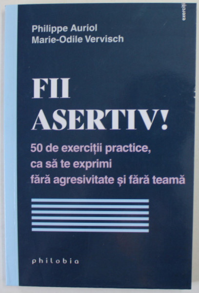 FII ASERTIV ! 50 DE EXERCITII PRACTICE , CA SA TE EXPRIMI FARA AGRESIVITATE SI FARA TEAMA de PHILIPPE AURIOL si MARIE - ODILE  VERVISCH , 2022