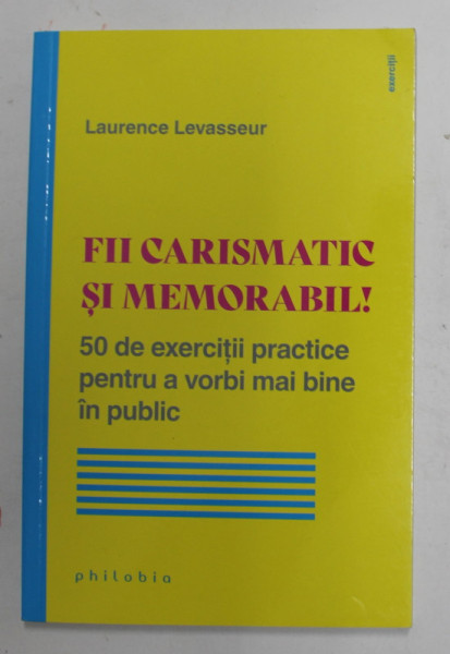 FII CARISMATIC SI MEMORABIL ! 50 DE EXERCITII PRACTICE PENTRU A VORBI MAI BINE IN PUBLIC de LAURENCE LEVASSEUR , 2022