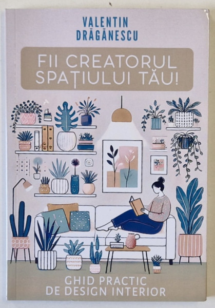 FII CREATORUL SPATIULUI TAU , GHID PRACTIC DE DESIGN INTERIOR de VALENTIN DRAGANESCU , 2024