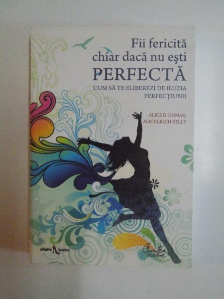 FII FERICITA CHIAR DACA NU ESTI PERFECTA , CUM SA TE ELIBEREZI DE ILUZIA PERFECTIUNII de ALICE D. DOMAR , ALICE LESCH KELLY , 2009 * PREZINTA HALOURI DE APA