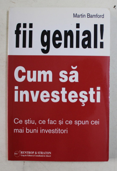 FII GENIAL! CUM SA INVESTESTI , CE STIU , CE FAC SI CE SPUN CEI MAI BUNI INVESTITORI de MARTIN BAMFORD , 2009