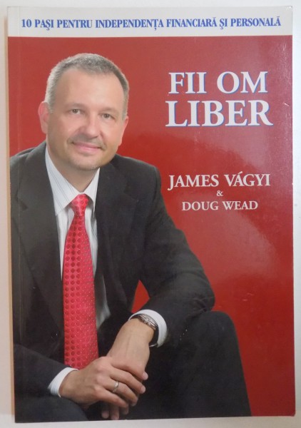 FII OM LIBER , 10 PASI PENTRU INDEPENDENTA FINANCIARA SI PERSONALA de JAMES VAGYI , DOUG WEAD , 2005