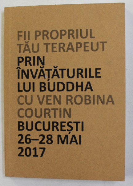 FII PROPRIUL TAU TERAPEUT PRIN INVATATURILE LUI BUDDHA  -  CU VEN ROBINA COURTIN , BUCURESTI , 16 - 28 MAI 2017 , EDITIE BILINVA ROMANA - ENGLEZA , TIPARITA FATA - VERSO