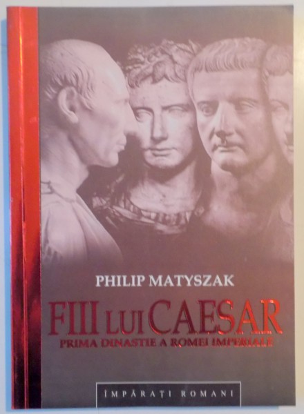 FIII LUI CAESAR , PRIMA DINASTIE A ROMEI IMPERIALE de PHILIP MATYSZAK , 2009