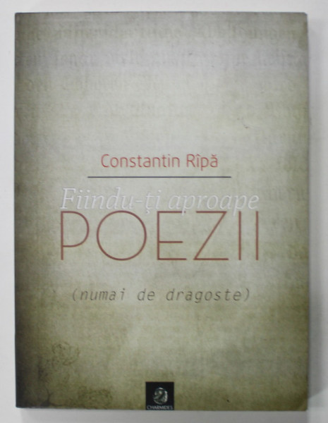 FIINDU- TI  APROAPE , POEZII ( NUMAI DE DRAGOSTE ) de CONSTANTIN RIPA , 2013