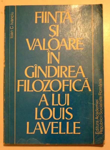 FIINTA SI VALOARE IN GANDIREA FILOZOFICA A LUI LOUIS LAVELLE de IOAN C. IVANCIU, 1979