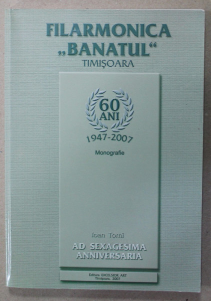 FILARMONICA '' BANATUL '' TIMISOARA , 60 DE ANI , 1947 -2007 , MONOGRAFIE de IOAN TOMI , 2007