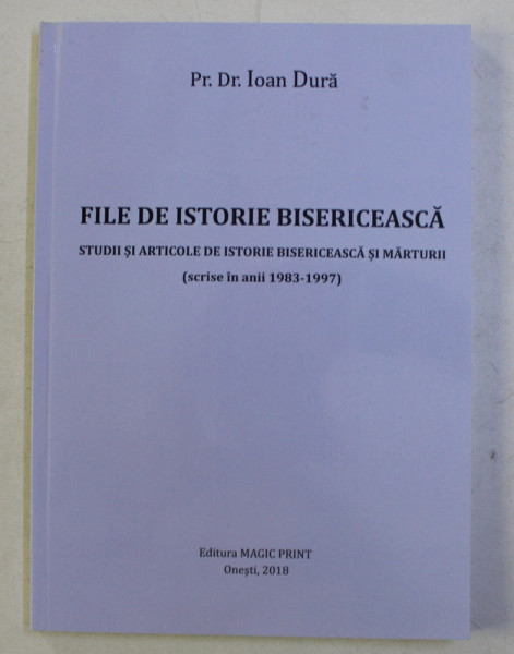 FILE DE ISTORIE BISERICEASCA - STUDII SI ARTICOLE DE ISTORIE BISERICEASCA SI MARTURII de IOAN DURA , 2018 , DEDICATIE*