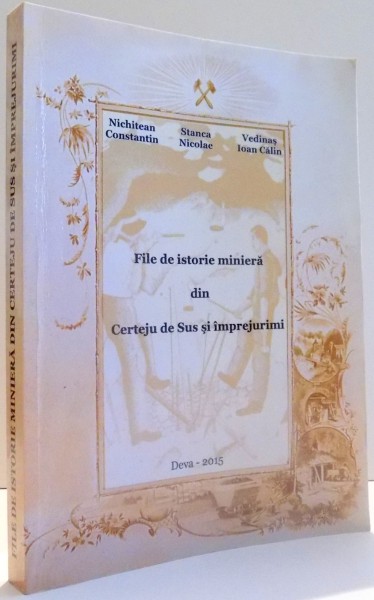 FILE DE ISTORIE MINIERA DIN CERTEJU DE SUS SI IMPREJURIMI de NICHITEAN CONSTANTIN, STANCA NICOLAE, VEDINAS IOAN CALIN , 2015
