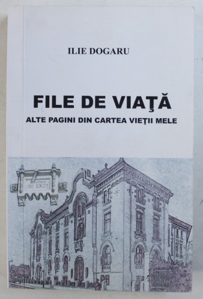 FILE DE VIATA - ALTE PAGINI DIN CARTEA VIETII MELE de ILIE DOGARU , 2016