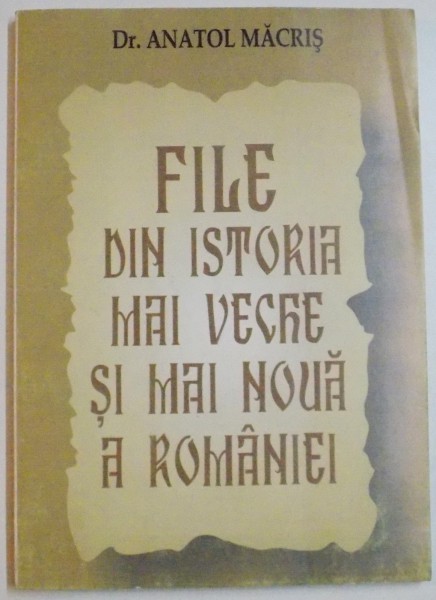 FILE DIN ISTORIA MAI VECHE SI MAI NOUA A ROMANIEI de ANATOL MACRIS , 2008