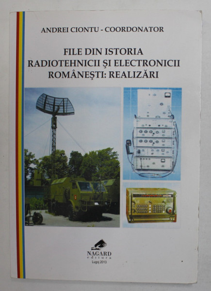 FILE DIN ISTORIA RADIOTEHNCII SI ELECTRONICII ROMANESTI : REALIZARI , coordonator ANDREI CIONTU , 2013