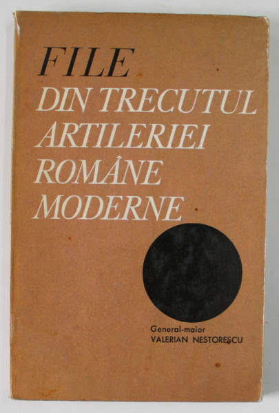 FILE DIN TRECUTUL ARTILERIEI ROMANE MODERNE de VALERIAN NESTORESCU , 1972
