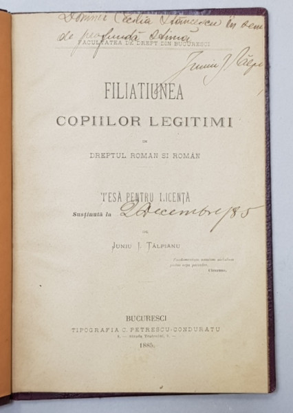 FILIATIUNEA COPIILOR LEGITIMI IN DREPTUL ROMAN SI ROMAN , TESA PENTRU LICENTA  de JUNIU I. TALPIANU , 1885 , DEDICATIE *