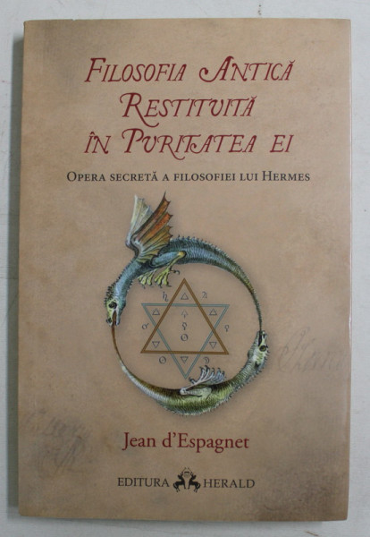 FILOSOFIA ANTICA RESTITUITA IN PURITATEA EI , OPERA SECRETA A FILOSOFIEI LUI HERMES de JEAN D ' ESPAGNET , 2018 *PREZINTA SUBLINIERI IN TEXT