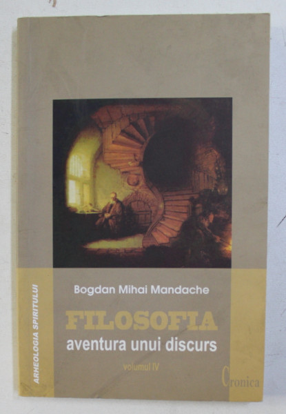 FILOSOFIA - AVENTURA UNUI DISCURS , VOLUMUL IV de BOGDAN MIHAI MANDACHE , 2012