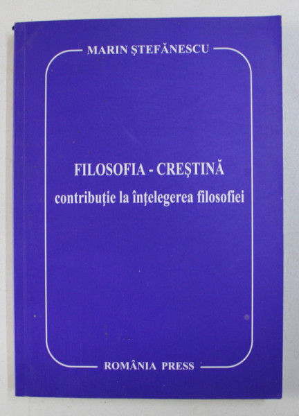 FILOSOFIA CRESTINA , CONTRIBUTIE LA INTELEGEREA FILOSOFIEI de MARIN STEFANESCU , 2007