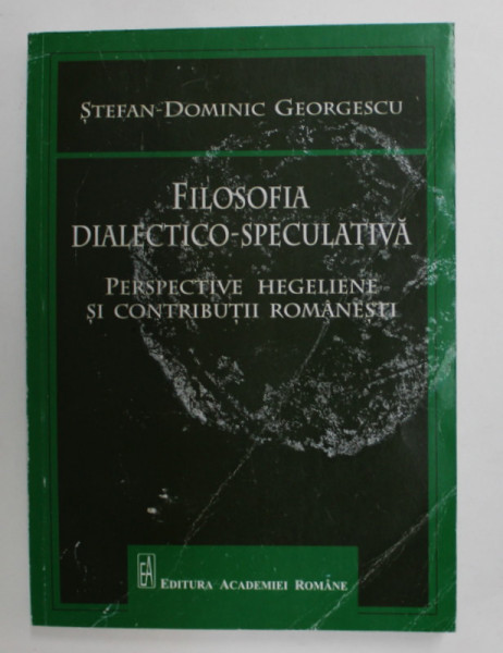 FILOSOFIA DIALECTICO - SPECULATIVA - PERSPECTIVE HEGELIENE SI CONTRIBUTII ROMANESTI de STEFAN  - DOMINIC GEORGESCU , 2017 , COPERTA FATA CU URME DE UZURA , INDOITA