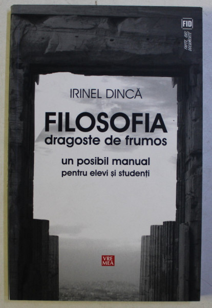 FILOSOFIA DRAGOSTE DE FRUMOS - UN POSIBIL MANUAL PENTRU ELEVI SI STUDENTI de IRINEL DINCA , 2010