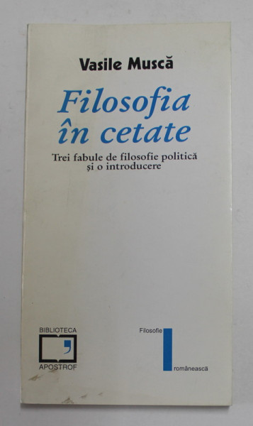 FILOSOFIA IN CETATE - TREI FABULE DE FILOSOFIE POLITICA  SI  O INTRODUCERE de VASILE MUSCA , 1999
