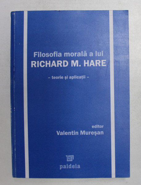 FILOSOFIA MORALA A LUI RICHARD M. HARE - TEORIE SI APLICATII , editor VALENTIN MURESAN , 2006