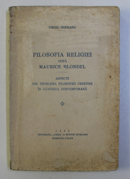 FILOSOFIA RELIGIEI dupa MAURICE BLONDEL - ASPECTE DIN PROBLEMA FILOSOFIEI CRESTINE IN GANDIREA CONTEMPORANA de VIRGIL GODEANU , 1933, PREZINTA SUBLINIERI CU STILOUL SI CREIONUL *