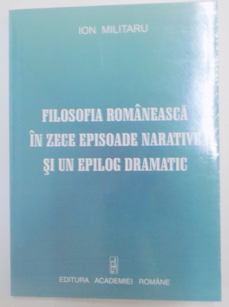 FILOSOFIA ROMANEASCA IN ZECE EPISOADE NARATIVE SI UN EPILOG DRAMATIC de ION MILITARU , 2007