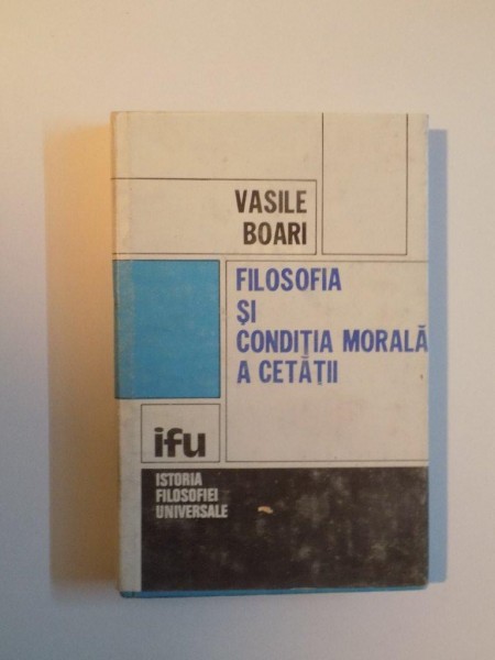 FILOSOFIA SI CONDITIA MORALA A CETATII , O CERCETARE A PROBLEMATICII CETATII IN FILOSOFIA ANTICA SI MODERNA de VASILE BOARI , 1991