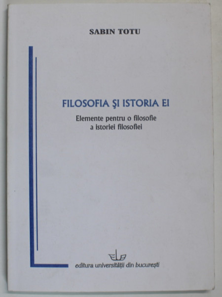 FILOSOFIA SI ISTORIA EI , ELEMENTE PENTRU O FILOSOFIE A ISTORIEI FILOSOFIEI de SABIN TOTU , 2006