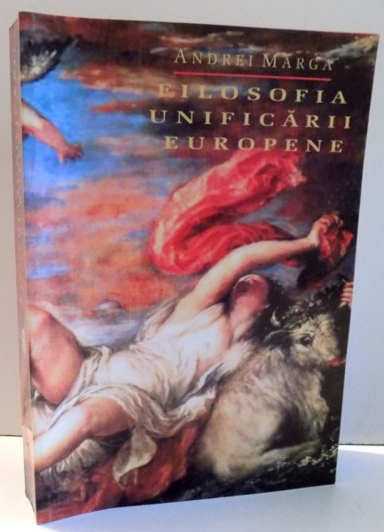 FILOSOFIA UNIFICARII EUROPENE , REEDITARE DUPA ED. a PATRA de ANDREI MARGA , 2006