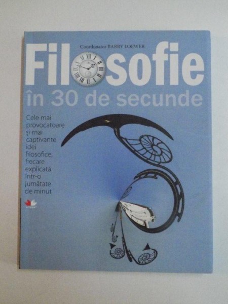 FILOSOFIE IN 30 DE SECUNDE , CELE MAI PROVOCATOARE SI MAI CAPTIVANTE IDEI FILOSOFICE , FIECARE EXPLICATA INTR-O JUMATATE DE MINUT de BARRY LOEWER , 2009